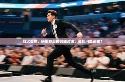 战火重燃，硝烟弥漫的巅峰对决：谁能问鼎荣耀？