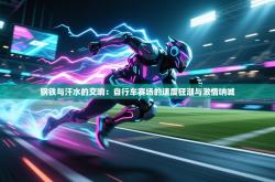 钢铁与汗水的交响：自行车赛场的速度狂潮与激情呐喊