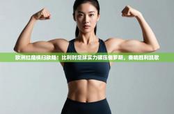 欧洲红魔横扫欧陆！比利时足球实力碾压俄罗斯，奏响胜利凯歌