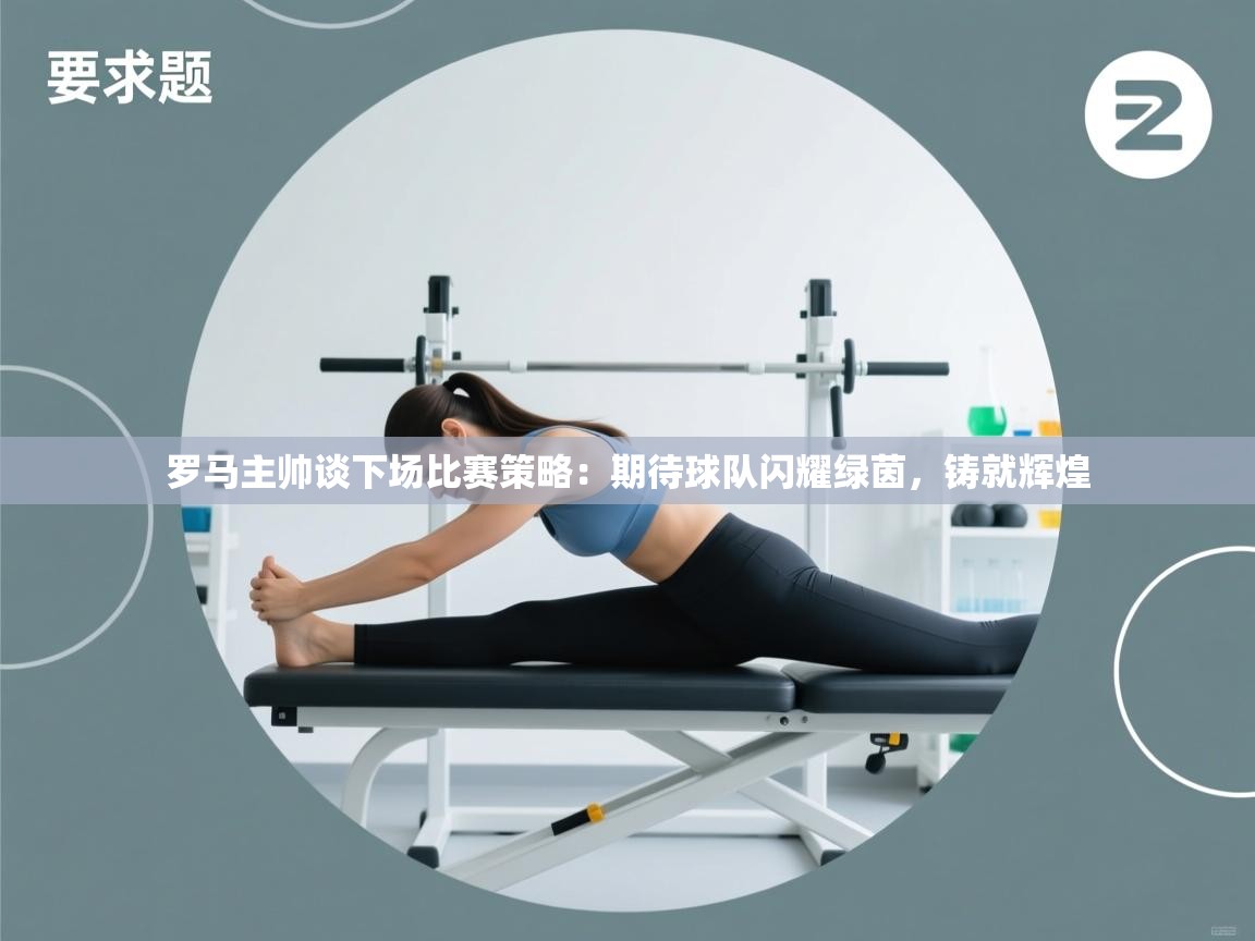 罗马主帅谈下场比赛策略:期待球队闪耀绿茵,铸就辉煌 第1张